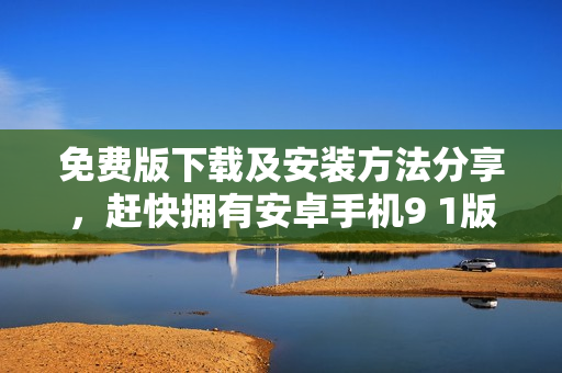 免費(fèi)版下載及安裝方法分享，趕快擁有安卓手機(jī)9 1版本！