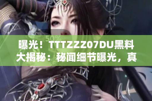 曝光！TTTZZZ07DU黑料大揭秘：秘聞細(xì)節(jié)曝光，真相揭曉，網(wǎng)友熱議