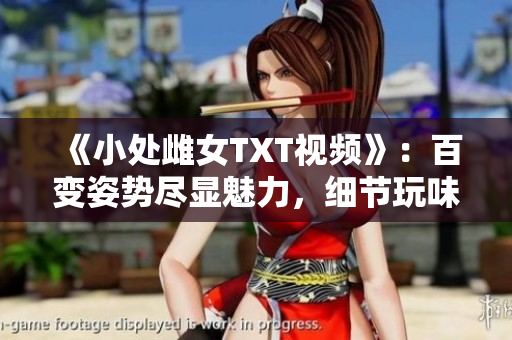 《小處雌女TXT視頻》：百變姿勢盡顯魅力，細(xì)節(jié)玩味無窮！