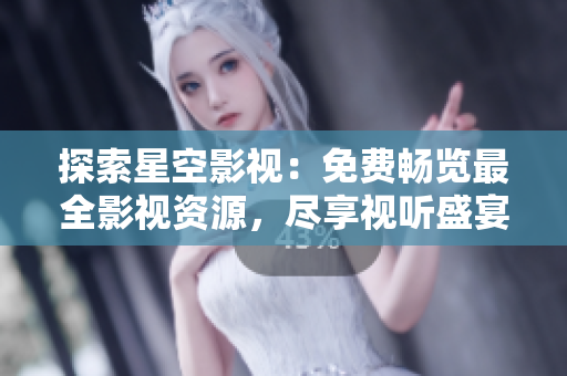 探索星空影視：免費暢覽最全影視資源，盡享視聽盛宴