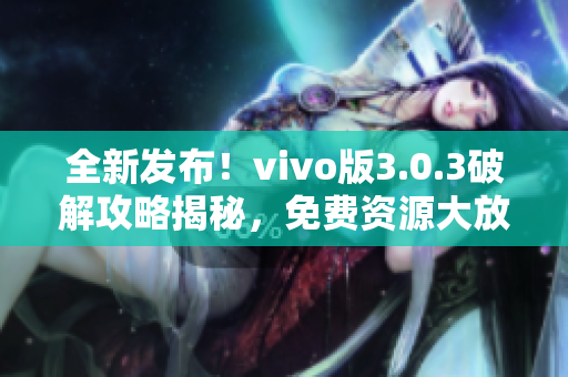 全新發(fā)布！vivo版3.0.3破解攻略揭秘，免費資源大放送