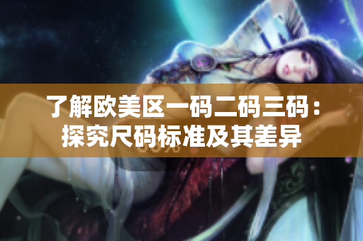 了解歐美區(qū)一碼二碼三碼：探究尺碼標(biāo)準(zhǔn)及其差異