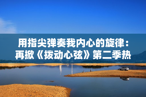 用指尖彈奏我內(nèi)心的旋律：再掀《撥動心弦》第二季熱潮