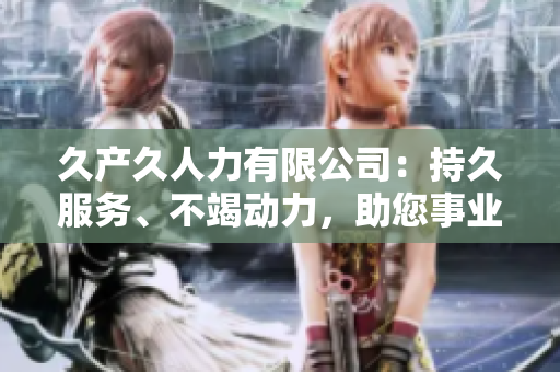 久產(chǎn)久人力有限公司：持久服務(wù)、不竭動力，助您事業(yè)長青