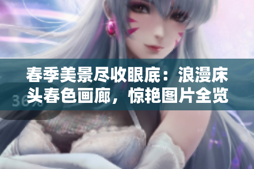 春季美景盡收眼底：浪漫床頭春色畫廊，驚艷圖片全覽