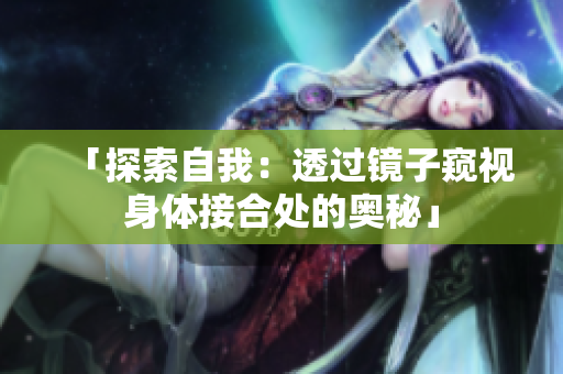「探索自我：透過鏡子窺視身體接合處的奧秘」