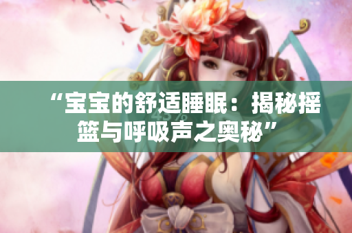 “寶寶的舒適睡眠：揭秘?fù)u籃與呼吸聲之奧秘”