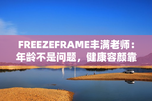 FREEZEFRAME豐滿老師：年齡不是問題，健康容顏靠近攝影機(jī)