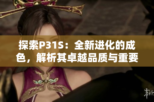 探索P31S：全新進(jìn)化的成色，解析其卓越品質(zhì)與重要特性