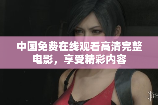中國免費在線觀看高清完整電影，享受精彩內(nèi)容
