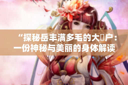 “探秘岳豐滿多毛的大隂戶：一份神秘與美麗的身體解讀”