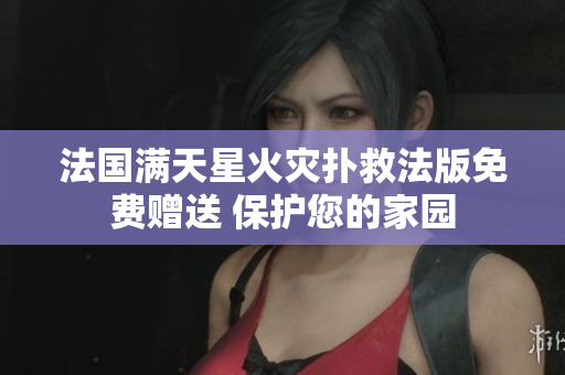 法國滿天星火災(zāi)撲救法版免費(fèi)贈送 保護(hù)您的家園