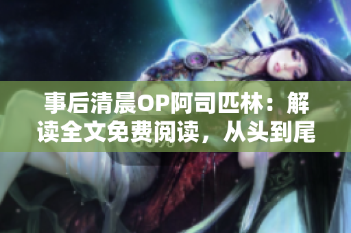 事后清晨OP阿司匹林：解讀全文免費(fèi)閱讀，從頭到尾洞察功效