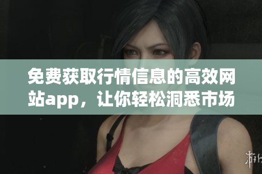 免費獲取行情信息的高效網(wǎng)站app，讓你輕松洞悉市場走勢