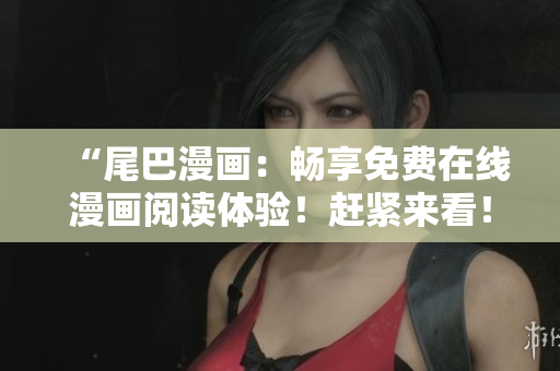 “尾巴漫畫：暢享免費(fèi)在線漫畫閱讀體驗(yàn)！趕緊來看！”
