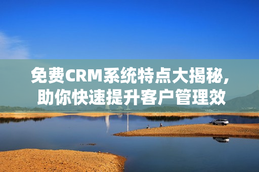 免費(fèi)CRM系統(tǒng)特點(diǎn)大揭秘, 助你快速提升客戶管理效率!