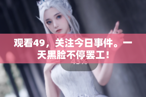 觀看49，關(guān)注今日事件。一天黑臉不停罷工！