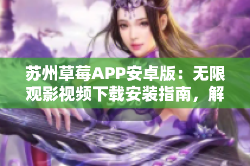 蘇州草莓APP安卓版：無(wú)限觀(guān)影視頻下載安裝指南，解鎖全新視覺(jué)享受