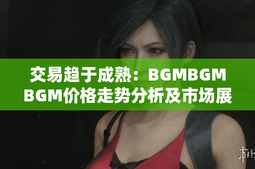 交易趨于成熟：BGMBGMBGM價(jià)格走勢分析及市場展望