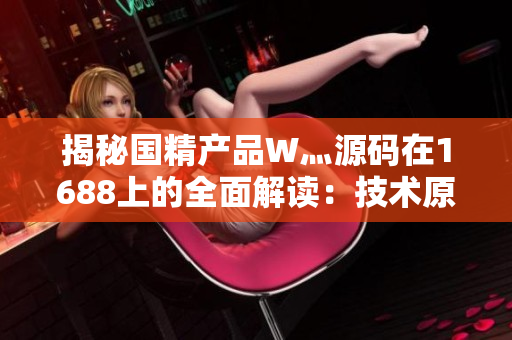 揭秘國精產(chǎn)品W灬源碼在1688上的全面解讀：技術(shù)原理、市場前景與采購指南