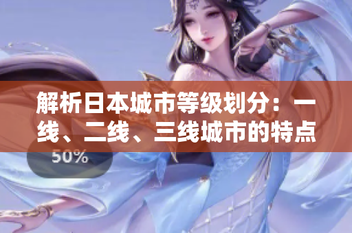解析日本城市等級(jí)劃分：一線、二線、三線城市的特點(diǎn)與差異