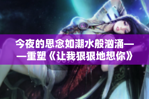 今夜的思念如潮水般洶涌——重塑《讓我狠狠地想你》歌詞