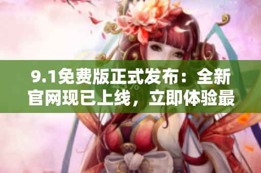 9.1免費(fèi)版正式發(fā)布：全新官網(wǎng)現(xiàn)已上線，立即體驗(yàn)最新功能！