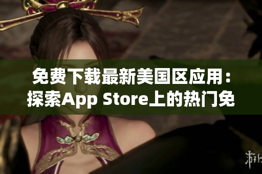 免費下載最新美國區(qū)應(yīng)用：探索App Store上的熱門免費應(yīng)用