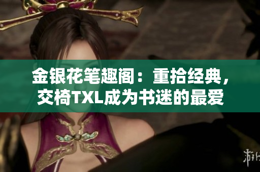 金銀花筆趣閣：重拾經(jīng)典，交椅TXL成為書迷的最愛