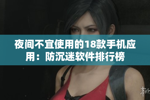 夜間不宜使用的18款手機(jī)應(yīng)用：防沉迷軟件排行榜