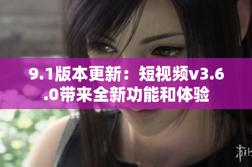 9.1版本更新：短視頻v3.6.0帶來全新功能和體驗