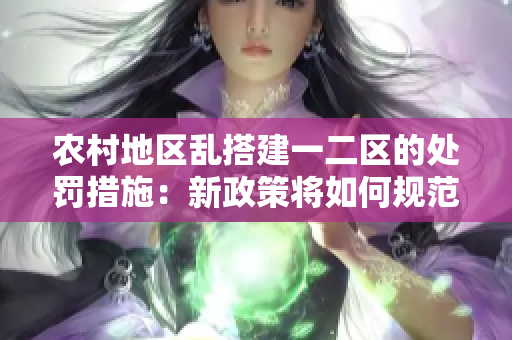 農(nóng)村地區(qū)亂搭建一二區(qū)的處罰措施：新政策將如何規(guī)范？