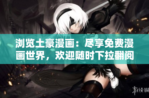 瀏覽土豪漫畫：盡享免費漫畫世界，歡迎隨時下拉翻閱