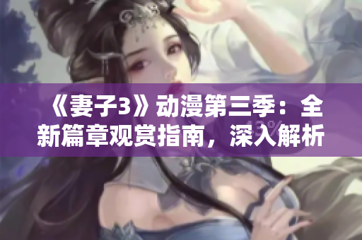 《妻子3》動漫第三季：全新篇章觀賞指南，深入解析角色發(fā)展與情節(jié)剖析