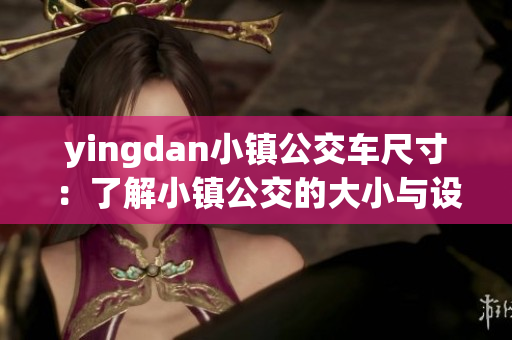 yingdan小鎮(zhèn)公交車尺寸：了解小鎮(zhèn)公交的大小與設(shè)計特點