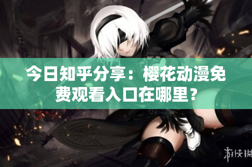 今日知乎分享：櫻花動漫免費(fèi)觀看入口在哪里？