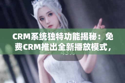 CRM系統(tǒng)獨特功能揭秘：免費CRM推出全新播放模式，助您輕松管理客戶關系