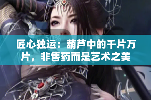 匠心獨運：葫蘆中的千片萬片，非售藥而是藝術之美