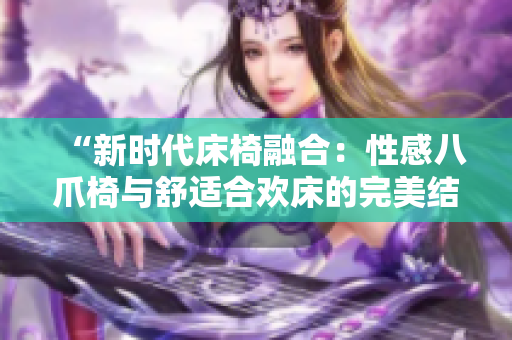 “新時代床椅融合：性感八爪椅與舒適合歡床的完美結合！”