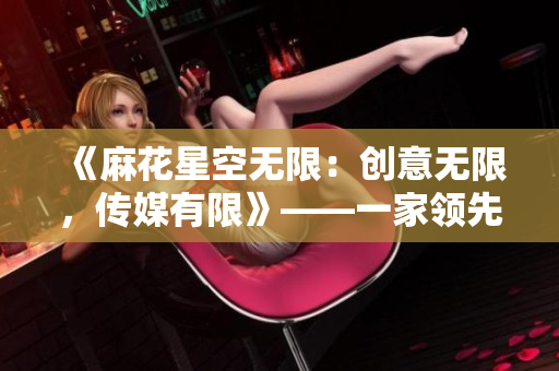 《麻花星空無(wú)限：創(chuàng)意無(wú)限，傳媒有限》——一家領(lǐng)先的傳媒制作公司的故事
