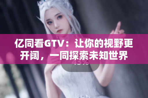 億同看GTV：讓你的視野更開(kāi)闊，一同探索未知世界