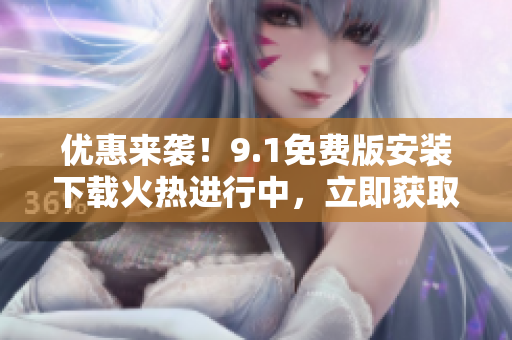 優(yōu)惠來(lái)襲！9.1免費(fèi)版安裝下載火熱進(jìn)行中，立即獲??！
