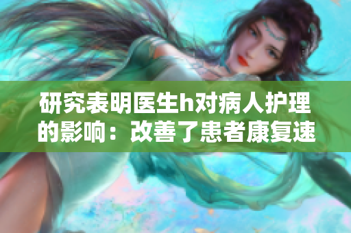 研究表明醫(yī)生h對病人護(hù)理的影響：改善了患者康復(fù)速度和生活質(zhì)量