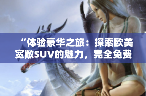 “體驗(yàn)豪華之旅：探索歐美寬敞SUV的魅力，完全免費(fèi)！”