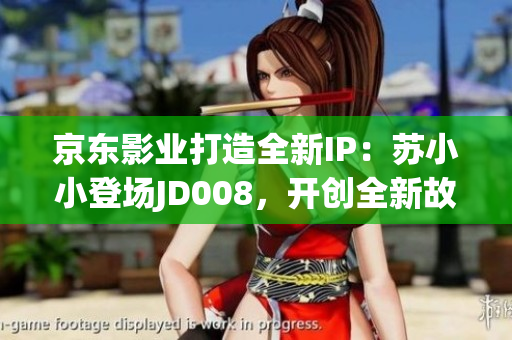 京東影業(yè)打造全新IP：蘇小小登場(chǎng)JD008，開(kāi)創(chuàng)全新故事時(shí)代