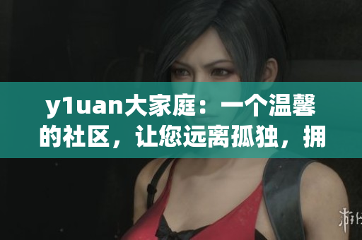 y1uan大家庭：一個(gè)溫馨的社區(qū)，讓您遠(yuǎn)離孤獨(dú)，擁抱溫暖
