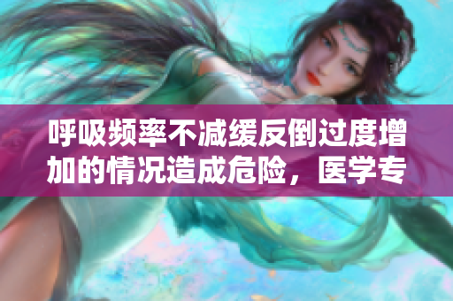 呼吸頻率不減緩反倒過(guò)度增加的情況造成危險(xiǎn)，醫(yī)學(xué)專(zhuān)家提出警示