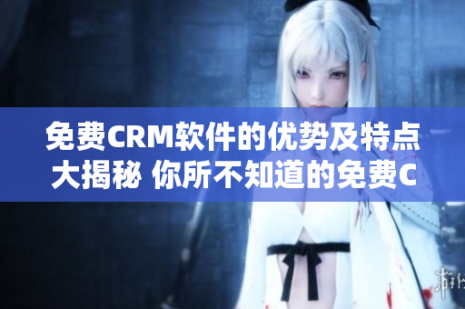 免費(fèi)CRM軟件的優(yōu)勢及特點(diǎn)大揭秘 你所不知道的免費(fèi)CRM軟件優(yōu)勢