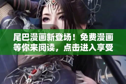 尾巴漫畫(huà)新登場(chǎng)！免費(fèi)漫畫(huà)等你來(lái)閱讀，點(diǎn)擊進(jìn)入享受精彩漫畫(huà)世界！