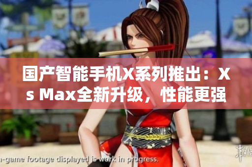 國(guó)產(chǎn)智能手機(jī)X系列推出：Xs Max全新升級(jí)，性能更強(qiáng)大、功能更豐富！